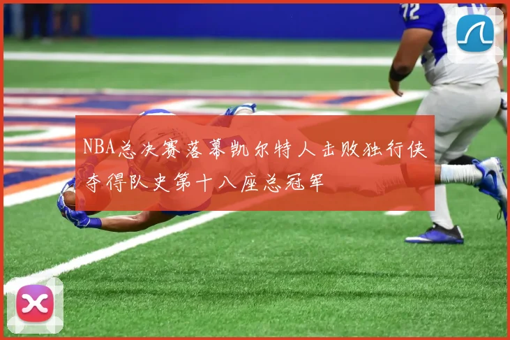 NBA总决赛落幕凯尔特人击败独行侠夺得队史第十八座总冠军